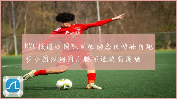 RMC报道法国队训练动态坎特独自跑步小图拉姆因小腿不适提前离场