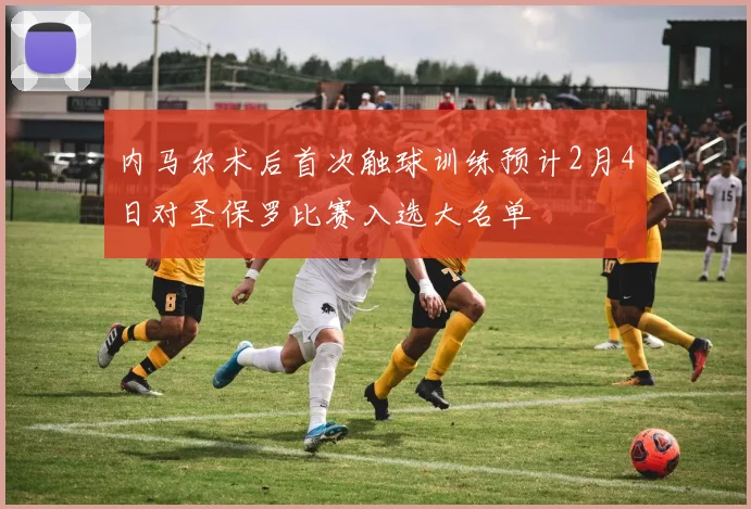 内马尔术后首次触球训练预计2月4日对圣保罗比赛入选大名单