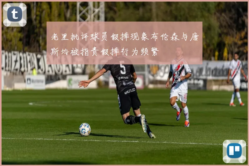 老里批评球员假摔现象布伦森与唐斯均被指责假摔行为频繁