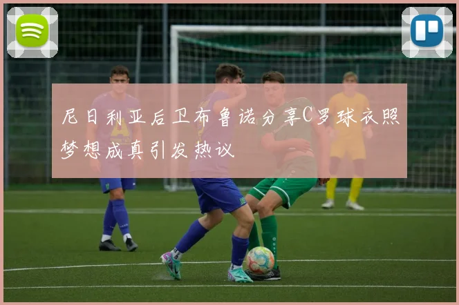 尼日利亚后卫布鲁诺分享C罗球衣照梦想成真引发热议