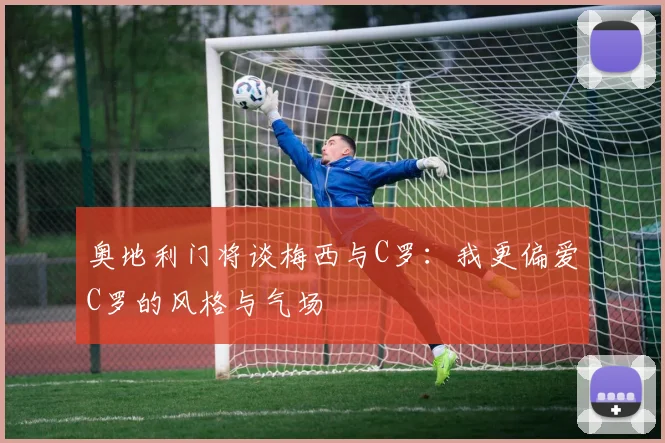 奥地利门将谈梅西与C罗：我更偏爱C罗的风格与气场