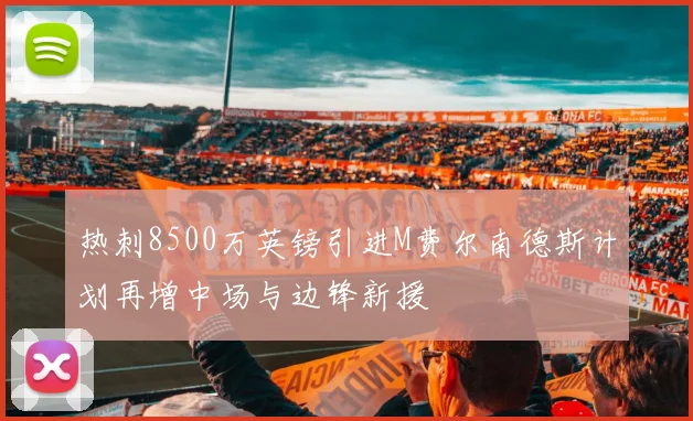 热刺8500万英镑引进M费尔南德斯计划再增中场与边锋新援