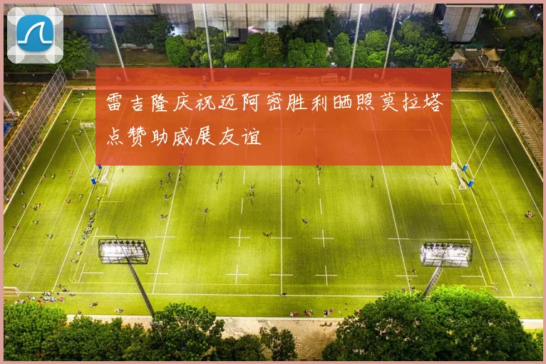雷吉隆庆祝迈阿密胜利晒照莫拉塔点赞助威展友谊