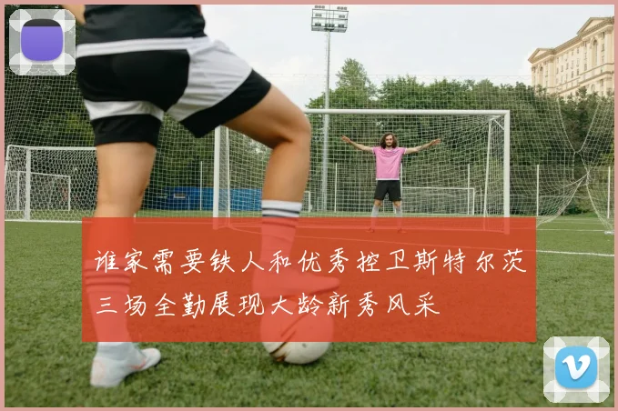 谁家需要铁人和优秀控卫斯特尔茨三场全勤展现大龄新秀风采