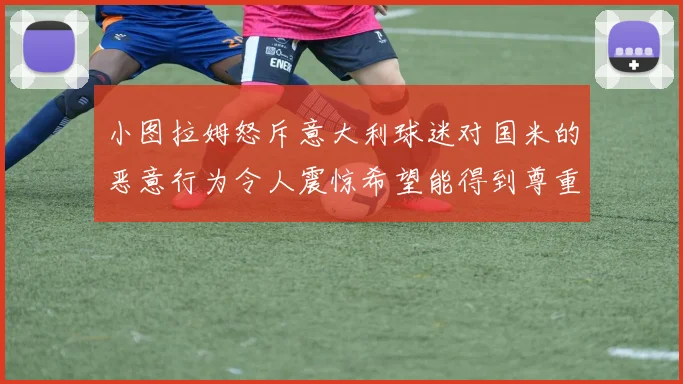 小图拉姆怒斥意大利球迷对国米的恶意行为令人震惊希望能得到尊重与支持