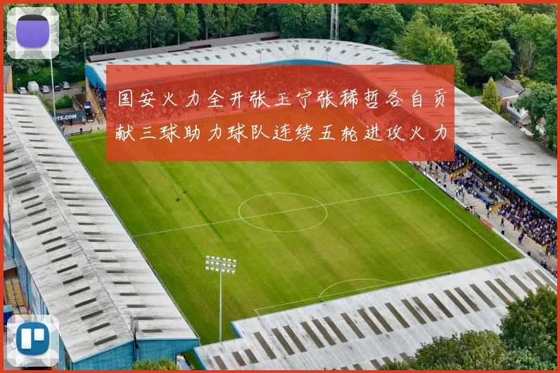 国安火力全开张玉宁张稀哲各自贡献三球助力球队连续五轮进攻火力猛增