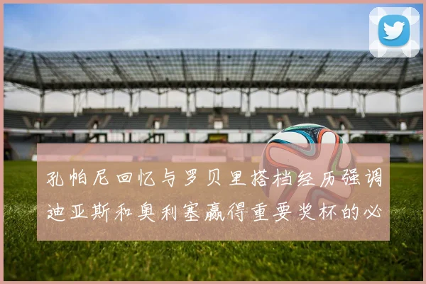 孔帕尼回忆与罗贝里搭档经历强调迪亚斯和奥利塞赢得重要奖杯的必要性