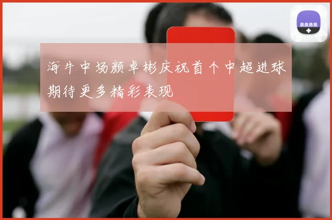 海牛中场颜卓彬庆祝首个中超进球期待更多精彩表现